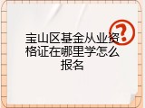 宝山区基金从业资格证在哪里学怎么报名