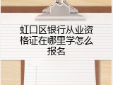 虹口区银行从业资格证在哪里学怎么报名