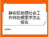 静安区助理社会工作师在哪里学怎么报名