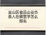宝山区食品企业负责人在哪里学怎么报名