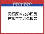 闵行区养老护理员在哪里学怎么报名