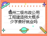 赣州二级市政公用工程建造师大概多少学费好就业吗