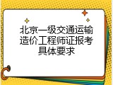 北京一级交通运输造价工程师证报考具体要求