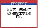 东城区二级消防工程师在哪里学怎么报名