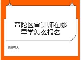 普陀区审计师在哪里学怎么报名