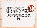 鹰潭一级机电工程建造师附近正规培训机构有哪些怎么选