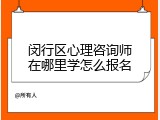 闵行区心理咨询师在哪里学怎么报名
