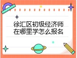 徐汇区初级经济师在哪里学怎么报名