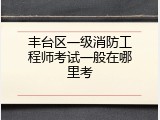丰台区一级消防工程师考试一般在哪里考