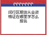 闵行区期货从业资格证在哪里学怎么报名