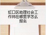 虹口区助理社会工作师在哪里学怎么报名