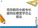 克孜勒苏中医专长医师在哪里学怎么报名