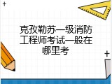 克孜勒苏一级消防工程师考试一般在哪里考