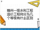 赣州一级水利工程造价工程师分为几个等级有什么区别