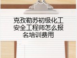 克孜勒苏初级化工安全工程师怎么报名培训费用