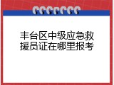 丰台区中级应急救援员证在哪里报考