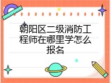 朝阳区二级消防工程师在哪里学怎么报名