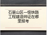 石景山区一级铁路工程建造师证在哪里报考