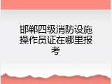 邯郸四级消防设施操作员证在哪里报考