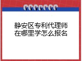 静安区专利代理师在哪里学怎么报名