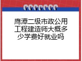 鹰潭二级市政公用工程建造师大概多少学费好就业吗