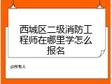 西城区二级消防工程师在哪里学怎么报名