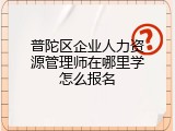 普陀区企业人力资源管理师在哪里学怎么报名