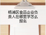 杨浦区食品企业负责人在哪里学怎么报名