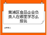 黄浦区食品企业负责人在哪里学怎么报名