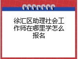 徐汇区助理社会工作师在哪里学怎么报名