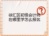徐汇区初级会计师在哪里学怎么报名