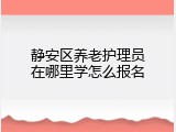 静安区养老护理员在哪里学怎么报名