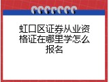 虹口区证券从业资格证在哪里学怎么报名