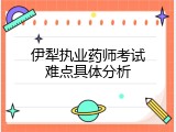 伊犁执业药师考试难点具体分析