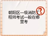 朝阳区一级消防工程师考试一般在哪里考