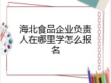 海北食品企业负责人在哪里学怎么报名