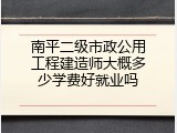 南平二级市政公用工程建造师大概多少学费好就业吗