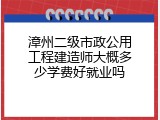 漳州二级市政公用工程建造师大概多少学费好就业吗