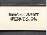 黄南企业合规师在哪里学怎么报名