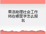 果洛助理社会工作师在哪里学怎么报名
