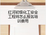红河初级化工安全工程师怎么报名培训费用