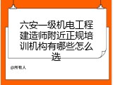 六安一级机电工程建造师附近正规培训机构有哪些怎么选