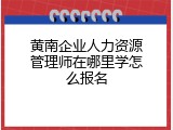 黄南企业人力资源管理师在哪里学怎么报名