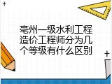 亳州一级水利工程造价工程师分为几个等级有什么区别