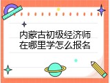 内蒙古初级经济师在哪里学怎么报名