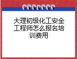 大理初级化工安全工程师怎么报名培训费用