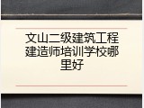 文山二级建筑工程建造师培训学校哪里好