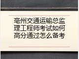 亳州交通运输总监理工程师考试如何高分通过怎么备考