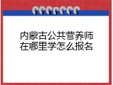 内蒙古公共营养师在哪里学怎么报名