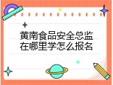 黄南食品安全总监在哪里学怎么报名
